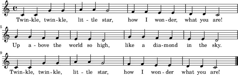 
  \relative c' {
    \key c \major \time 4/4
    c4 c4 g'4 g4 a4 a4 g2 |
    f4 f4 e4 e4 d4 d4 c2 \break
    g'4 g4 f4 f4 e4 e4 d2 |
    g4 g4 f4 f4 e4 e4 d2 \break
    c4 c4 g'4 g4 a4 a4 g2 | 
    f4 f4 e4 e4 d4 d4 c2 \bar "|."
   }

   \addlyrics {
     Twin -- kle, twin -- kle,
     lit -- tle star,
     how I won -- der,
     what you are!
     Up a -- bove the world so high,
     like a dia -- mond in the sky.
     Twin -- kle, twin -- kle,
     lit -- tle star,
     how I won -- der
     what you are!
   }

