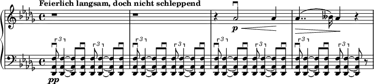 
\relative c'' {
  \new PianoStaff <<
    \new Staff {
      \set Staff.midiInstrument = #"piano" \key des \major \clef treble \time 4/4 \set Score.tempoHideNote = ##t \tempo "Feierlich langsam, doch nicht schleppend" 4 = 40
      r1 |
      r1 |
      r4 as2 \downbow \p  \< as4 \! |
      as4.. \> (beses16) as4 \! r4 |
    }
    \new Staff {
      \set Staff.midiInstrument = #"piano" \clef bass \key des \major
      \tuplet 3/2 { <des,,, as' f'>8 \downbow \pp <des as' f'>4 ~ } <des as' f'>8 <des as' f'>8 \downbow \tuplet 3/2 { <des as' f'>8 <des as' f'>4 ~ } <des as' f'>8 <des as' f'>8 \downbow |
      \tuplet 3/2 { <des as' f'>8 \downbow <des as' f'>4 ~ } <des as' f'>8 <des as' f'>8 \downbow \tuplet 3/2 { <des as' f'>8 <des as' f'>4 ~ } <des as' f'>8 <des as' f'>8 \downbow |
      \tuplet 3/2 { <des as' f'>8 \downbow <des as' f'>4 ~ } <des as' f'>8 <des as' f'>8 \downbow \tuplet 3/2 { <des as' f'>8 <des as' f'>4 ~ } <des as' f'>8 <des as' f'>8 \downbow |
      \tuplet 3/2 { <des as' f'>8 \downbow <des as' f'>4 ~ } <des as' f'>8 <des as' f'>8 \downbow \tuplet 3/2 { <des as' f'>8 <des as' f'>4 ~ } <des as' f'>8 r8 |
    }
  >>
}
